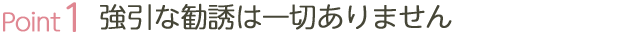 強引な勧誘は一切ありません