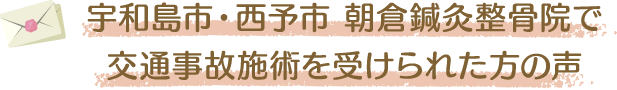 宇和島市・西予市 朝倉鍼灸整骨院で交通事故施術を受けられた方の声