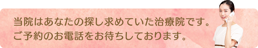 当院はあなたの探し求めていた治療院です。ご予約のお電話をお待ちしております。